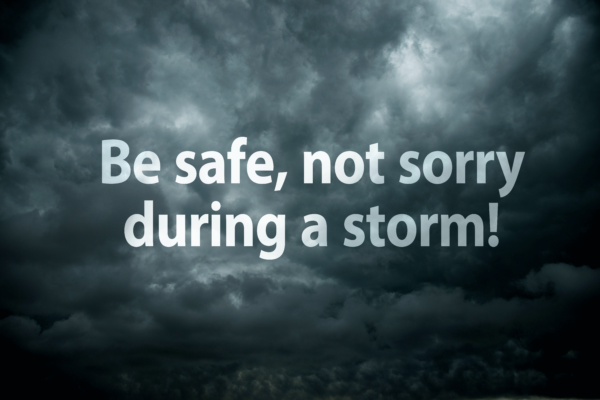 Be safe, not sorry during a storm!